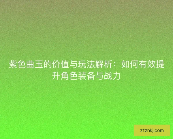 紫色曲玉的价值与玩法解析：如何有效提升角色装备与战力