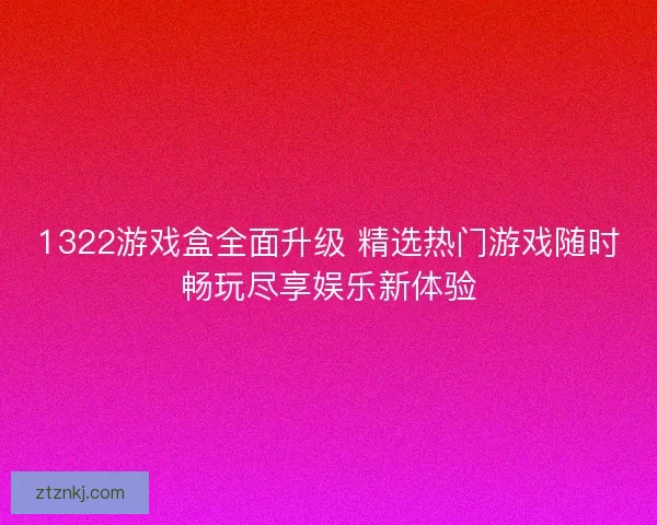 1322游戏盒全面升级 精选热门游戏随时畅玩尽享娱乐新体验