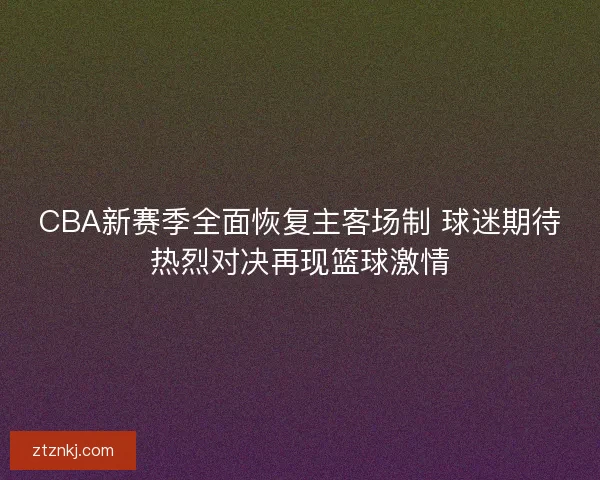 CBA新赛季全面恢复主客场制 球迷期待热烈对决再现篮球激情