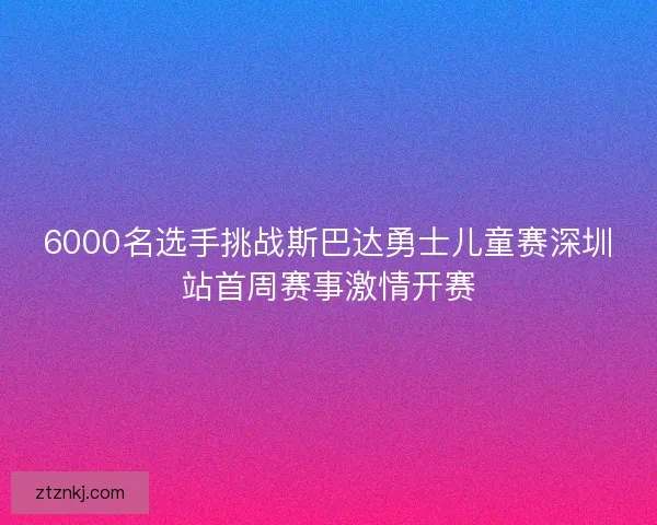 6000名选手挑战斯巴达勇士儿童赛深圳站首周赛事激情开赛