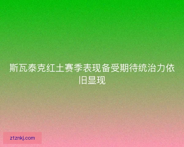 斯瓦泰克红土赛季表现备受期待统治力依旧显现
