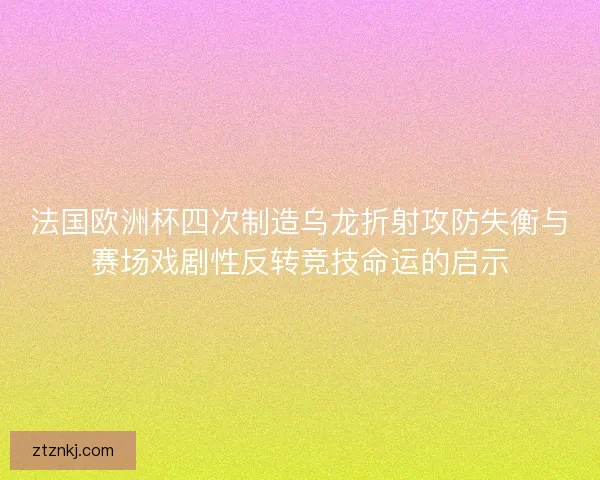 法国欧洲杯四次制造乌龙折射攻防失衡与赛场戏剧性反转竞技命运的启示