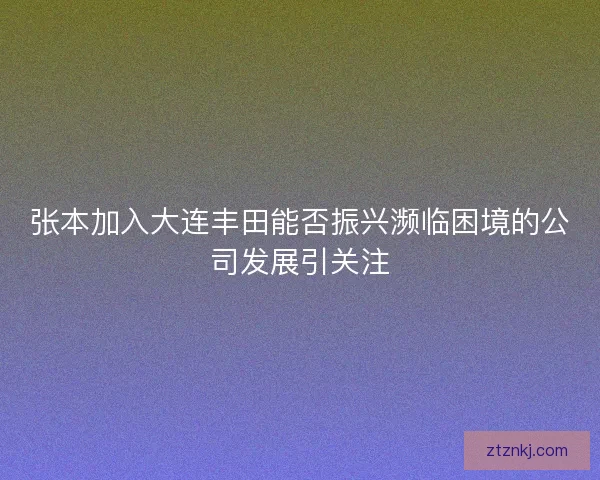 张本加入大连丰田能否振兴濒临困境的公司发展引关注