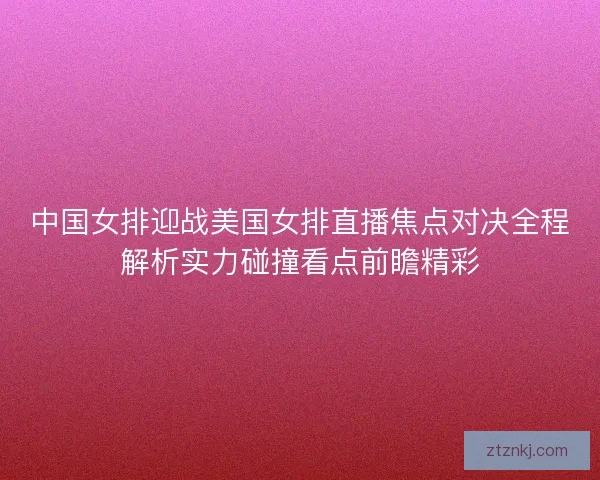 中国女排迎战美国女排直播焦点对决全程解析实力碰撞看点前瞻精彩